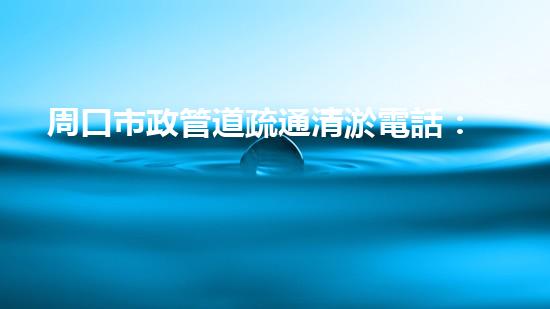 周口市政管道疏通清淤電話：一撥號(hào)碼，暢通百年文明血脈！